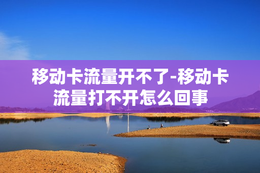 移动卡流量开不了-移动卡流量打不开怎么回事