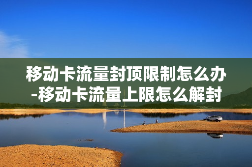 移动卡流量封顶限制怎么办-移动卡流量上限怎么解封