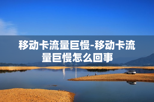 移动卡流量巨慢-移动卡流量巨慢怎么回事