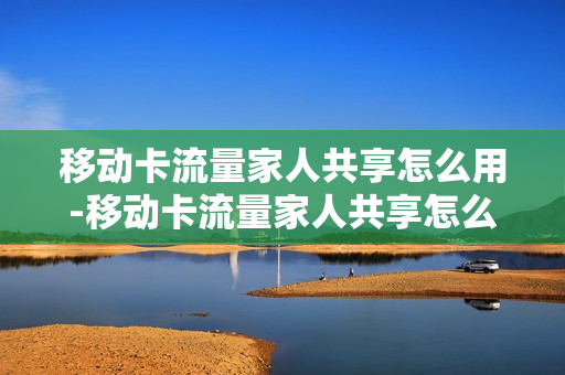 移动卡流量家人共享怎么用-移动卡流量家人共享怎么用啊