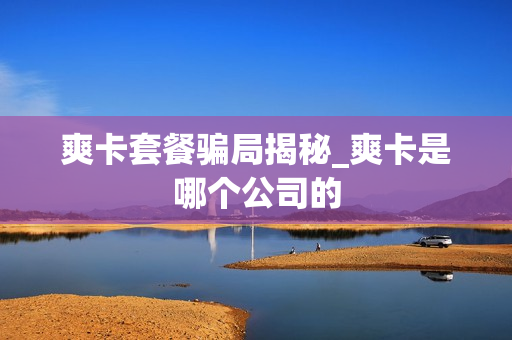 爽卡套餐骗局揭秘_爽卡是哪个公司的