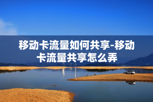 移动卡流量如何共享-移动卡流量共享怎么弄