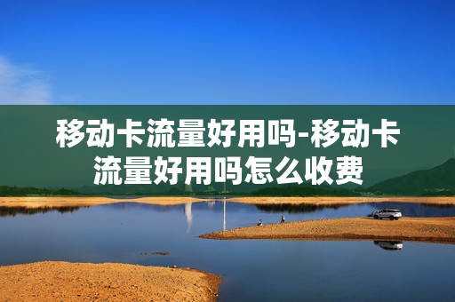 移动卡流量好用吗-移动卡流量好用吗怎么收费