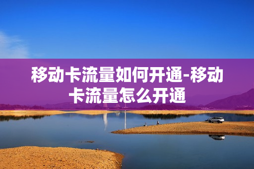 移动卡流量如何开通-移动卡流量怎么开通