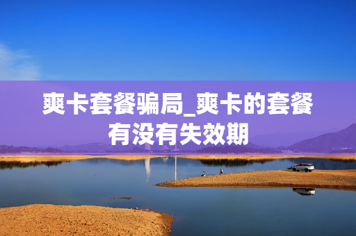 爽卡套餐骗局_爽卡的套餐有没有失效期