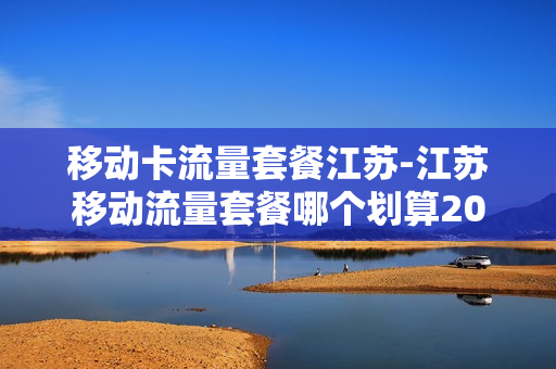 移动卡流量套餐江苏-江苏移动流量套餐哪个划算2019