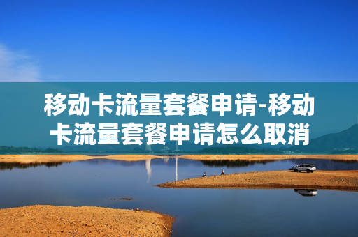 移动卡流量套餐申请-移动卡流量套餐申请怎么取消