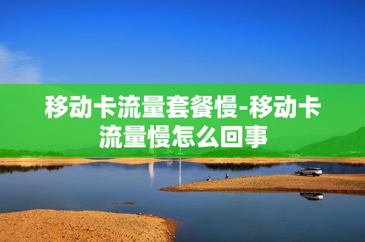 移动卡流量套餐慢-移动卡流量慢怎么回事