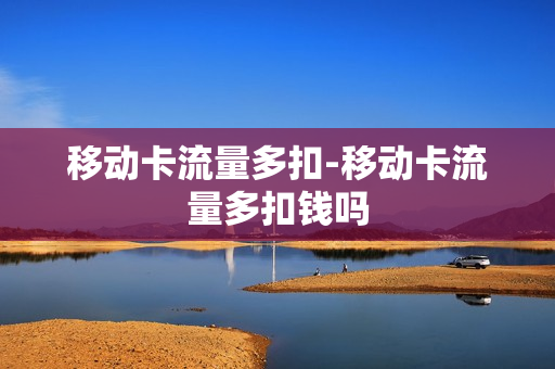 移动卡流量多扣-移动卡流量多扣钱吗