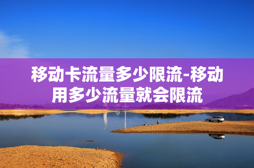 移动卡流量多少限流-移动用多少流量就会限流