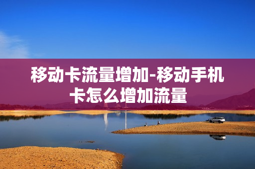 移动卡流量增加-移动手机卡怎么增加流量