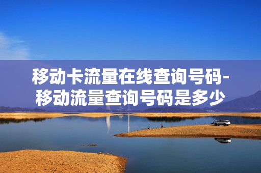 移动卡流量在线查询号码-移动流量查询号码是多少