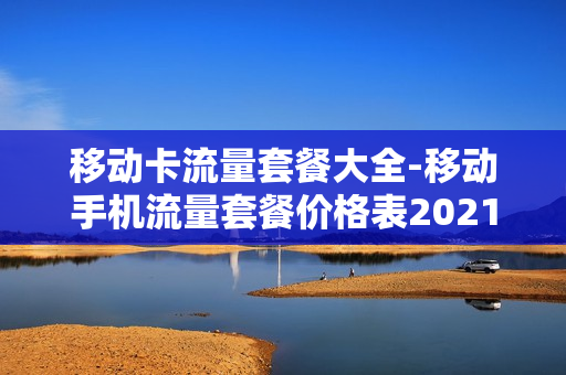 移动卡流量套餐大全-移动手机流量套餐价格表2021