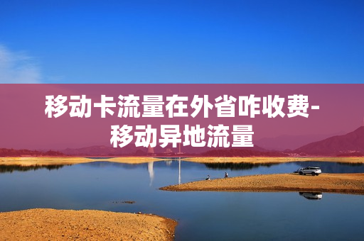 移动卡流量在外省咋收费-移动异地流量