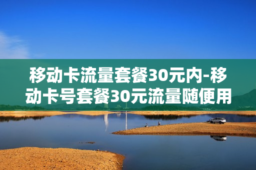 移动卡流量套餐30元内-移动卡号套餐30元流量随便用