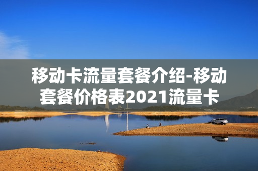 移动卡流量套餐介绍-移动套餐价格表2021流量卡