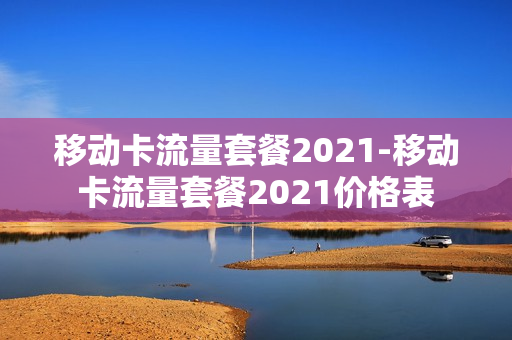 移动卡流量套餐2021-移动卡流量套餐2021价格表