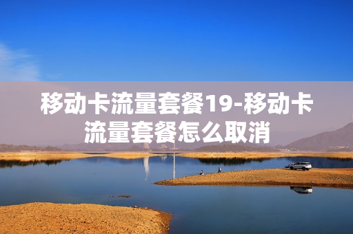 移动卡流量套餐19-移动卡流量套餐怎么取消