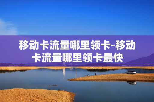 移动卡流量哪里领卡-移动卡流量哪里领卡最快