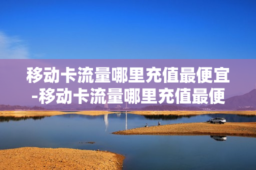 移动卡流量哪里充值最便宜-移动卡流量哪里充值最便宜的