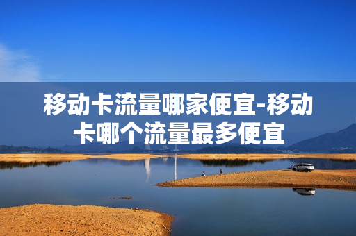 移动卡流量哪家便宜-移动卡哪个流量最多便宜