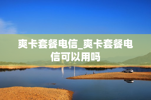爽卡套餐电信_爽卡套餐电信可以用吗