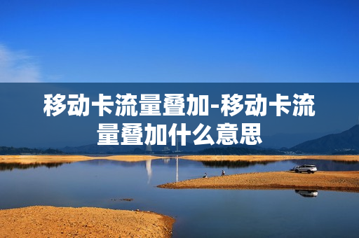 移动卡流量叠加-移动卡流量叠加什么意思