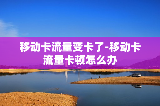 移动卡流量变卡了-移动卡流量卡顿怎么办