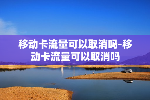 移动卡流量可以取消吗-移动卡流量可以取消吗