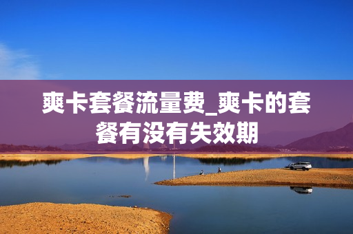 爽卡套餐流量费_爽卡的套餐有没有失效期