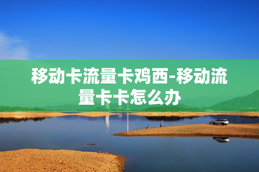 移动卡流量卡鸡西-移动流量卡卡怎么办