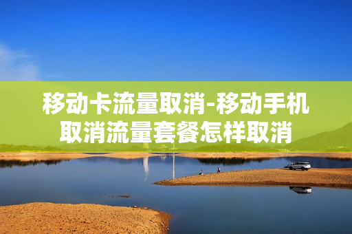 移动卡流量取消-移动手机取消流量套餐怎样取消