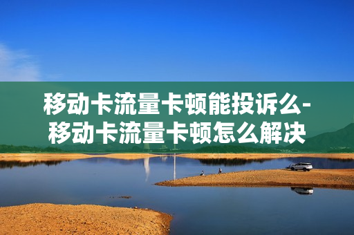移动卡流量卡顿能投诉么-移动卡流量卡顿怎么解决