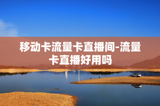 移动卡流量卡直播间-流量卡直播好用吗