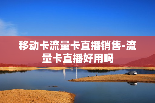 移动卡流量卡直播销售-流量卡直播好用吗