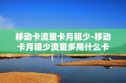 移动卡流量卡月租少-移动卡月租少流量多用什么卡