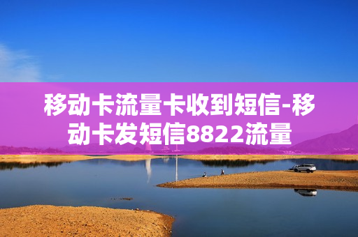 移动卡流量卡收到短信-移动卡发短信8822流量