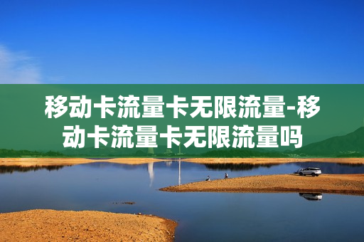 移动卡流量卡无限流量-移动卡流量卡无限流量吗