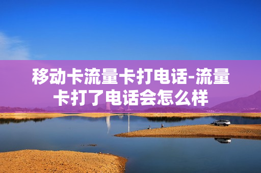移动卡流量卡打电话-流量卡打了电话会怎么样