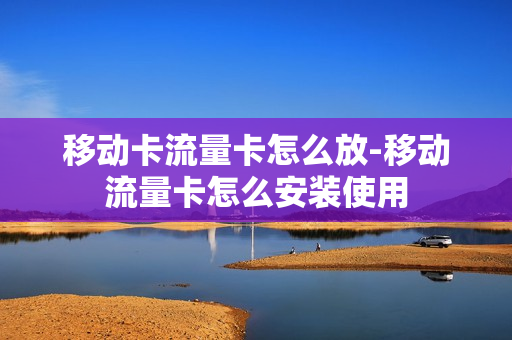 移动卡流量卡怎么放-移动流量卡怎么安装使用