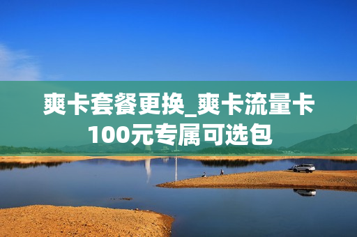 爽卡套餐更换_爽卡流量卡100元专属可选包