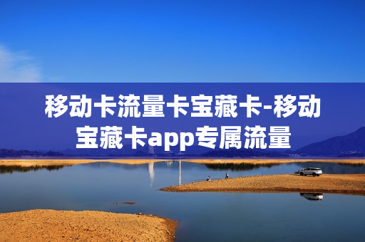 移动卡流量卡宝藏卡-移动宝藏卡app专属流量
