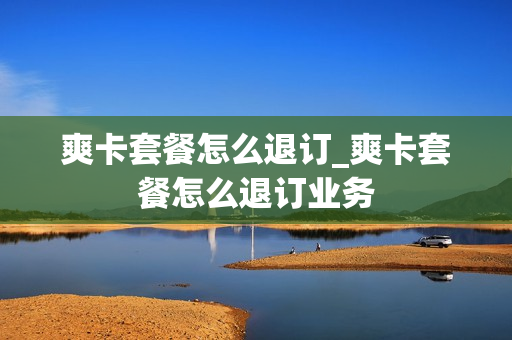 爽卡套餐怎么退订_爽卡套餐怎么退订业务