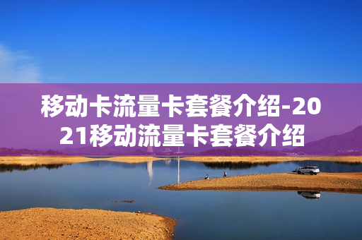 移动卡流量卡套餐介绍-2021移动流量卡套餐介绍