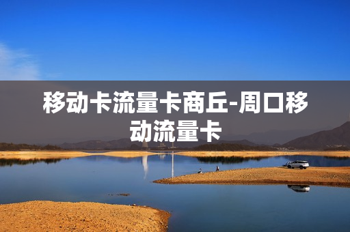 移动卡流量卡商丘-周口移动流量卡