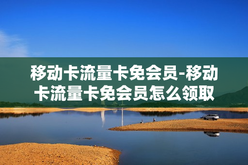 移动卡流量卡免会员-移动卡流量卡免会员怎么领取