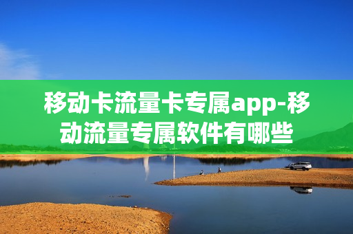 移动卡流量卡专属app-移动流量专属软件有哪些