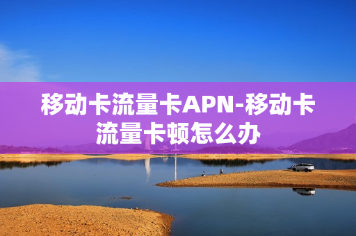 移动卡流量卡APN-移动卡流量卡顿怎么办