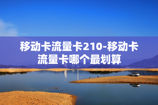 移动卡流量卡210-移动卡流量卡哪个最划算