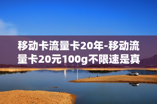 移动卡流量卡20年-移动流量卡20元100g不限速是真的吗